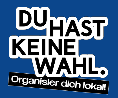 Kampagne: Du hast keine Wahl. Organisier dich lokal!